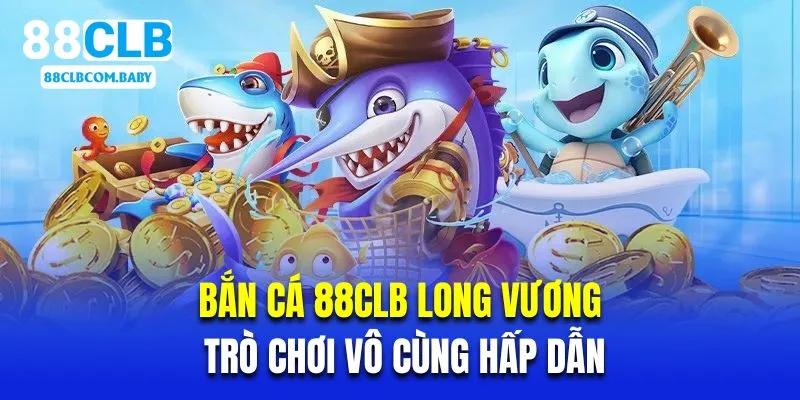 Bắn cá 88CLB long vương là trò chơi vô cùng hấp dẫn